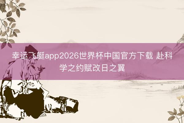 幸运飞艇app2026世界杯中国官方下载 赴科学之约赋改日之翼