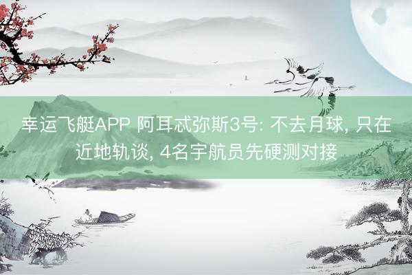 幸运飞艇APP 阿耳忒弥斯3号: 不去月球， 只在近地轨谈， 4名宇航员先硬测对接