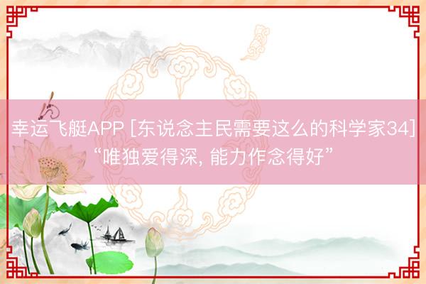 幸运飞艇APP [东说念主民需要这么的科学家34]“唯独爱得深， 能力作念得好”