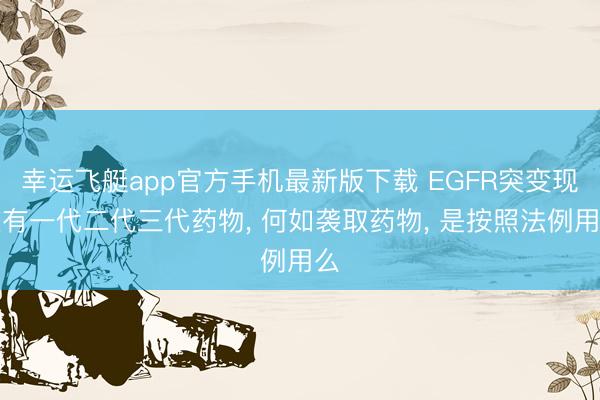 幸运飞艇app官方手机最新版下载 EGFR突变现在有一代二代三代药物， 何如袭取药物， 是按照法例用么
