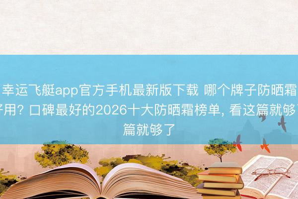 幸运飞艇app官方手机最新版下载 哪个牌子防晒霜好用? 口碑最好的2026十大防晒霜榜单， 看这篇就够了