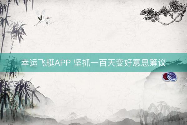 幸运飞艇APP 坚抓一百天变好意思筹议