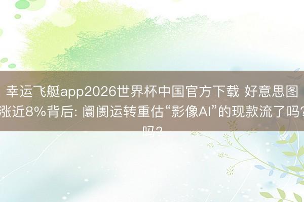 幸运飞艇app2026世界杯中国官方下载 好意思图涨近8%背后: 阛阓运转重估“影像AI”的现款流了吗?