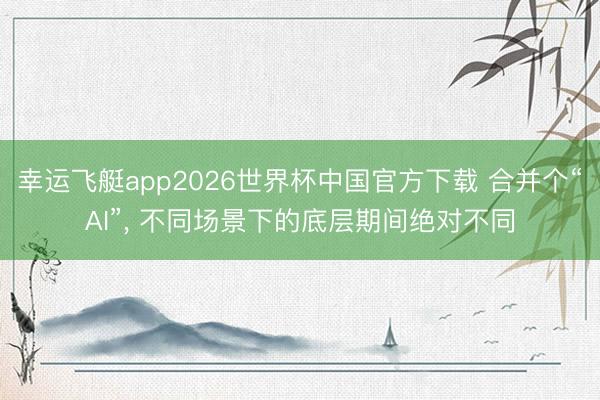 幸运飞艇app2026世界杯中国官方下载 合并个“AI”, 不同场景下的底层期间绝对不同