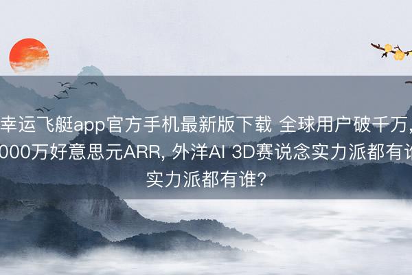 幸运飞艇app官方手机最新版下载 全球用户破千万， 4000万好意思元ARR， 外洋AI 3D赛说念实力派都有谁?