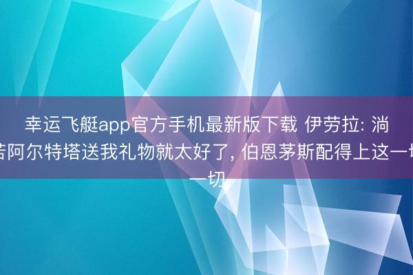 幸运飞艇app官方手机最新版下载 伊劳拉: 淌若阿尔特塔送我礼物就太好了， 伯恩茅斯配得上这一切