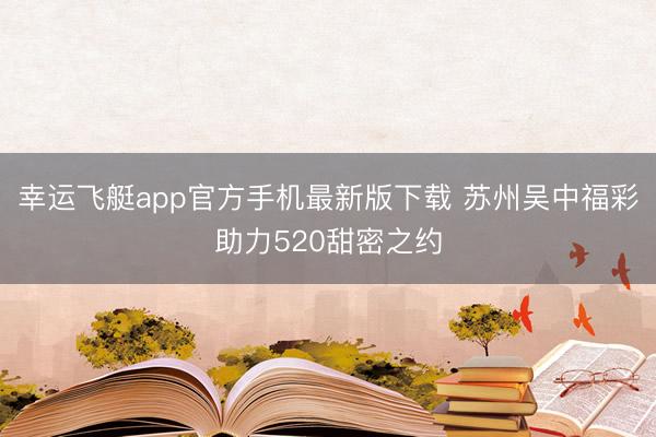 幸运飞艇app官方手机最新版下载 苏州吴中福彩助力520甜密之约