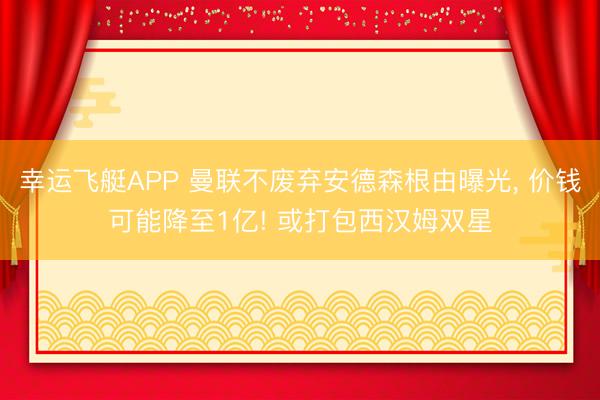 幸运飞艇APP 曼联不废弃安德森根由曝光， 价钱可能降至1亿! 或打包西汉姆双星