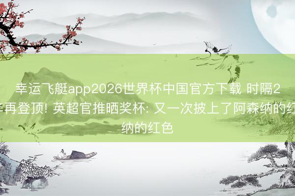幸运飞艇app2026世界杯中国官方下载 时隔22年再登顶! 英超官推晒奖杯: 又一次披上了阿森纳的红色