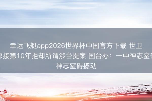 幸运飞艇app2026世界杯中国官方下载 世卫大会邻接第10年拒却所谓涉台提案 国台办：一中神志窒碍撼动