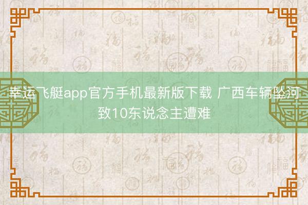 幸运飞艇app官方手机最新版下载 广西车辆坠河致10东说念主遭难
