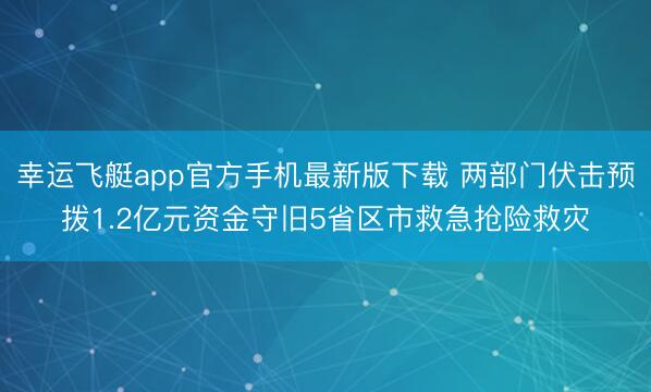 幸运飞艇app官方手机最新版下载 两部门伏击预拨1.2亿元资金守旧5省区市救急抢险救灾