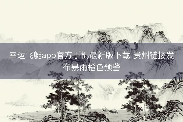 幸运飞艇app官方手机最新版下载 贵州链接发布暴雨橙色预警