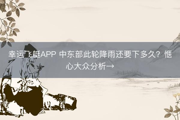 幸运飞艇APP 中东部此轮降雨还要下多久？惬心大众分析→