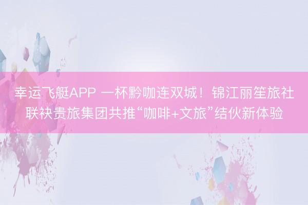 幸运飞艇APP 一杯黔咖连双城！锦江丽笙旅社联袂贵旅集团共推“咖啡+文旅”结伙新体验