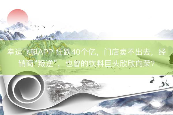 幸运飞艇APP 狂跌40个亿，门店卖不出去，经销商“叛逆”，也曾的饮料巨头欣欣向荣？