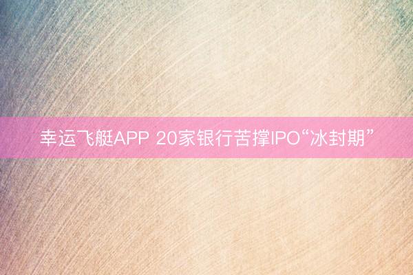 幸运飞艇APP 20家银行苦撑IPO“冰封期”