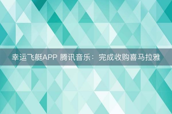 幸运飞艇APP 腾讯音乐：完成收购喜马拉雅