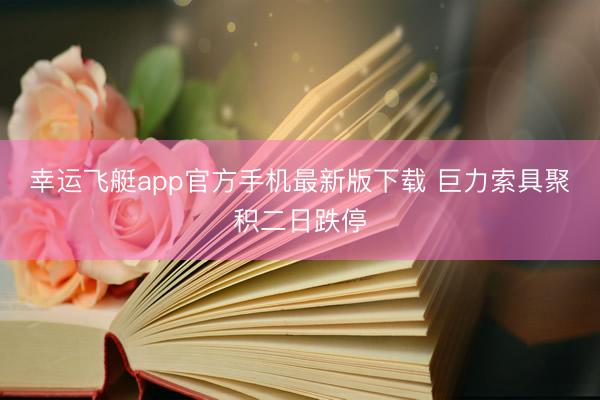 幸运飞艇app官方手机最新版下载 巨力索具聚积二日跌停