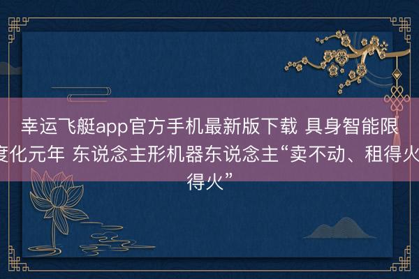 幸运飞艇app官方手机最新版下载 具身智能限度化元年 东说念主形机器东说念主“卖不动、租得火”