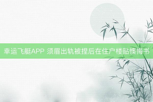 幸运飞艇APP 须眉出轨被捏后在住户楼贴懊悔书