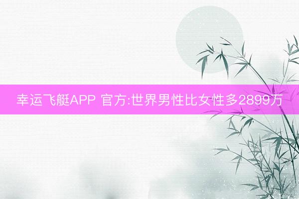 幸运飞艇APP 官方:世界男性比女性多2899万