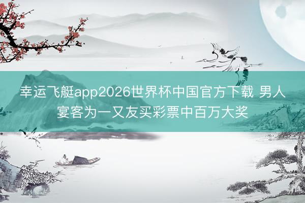 幸运飞艇app2026世界杯中国官方下载 男人宴客为一又友买彩票中百万大奖