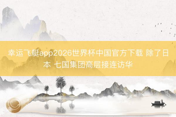 幸运飞艇app2026世界杯中国官方下载 除了日本 七国集团高层接连访华