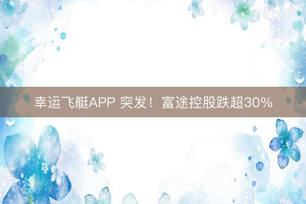 幸运飞艇APP 突发！富途控股跌超30%
