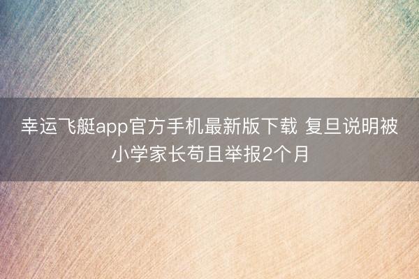 幸运飞艇app官方手机最新版下载 复旦说明被小学家长苟且举报2个月