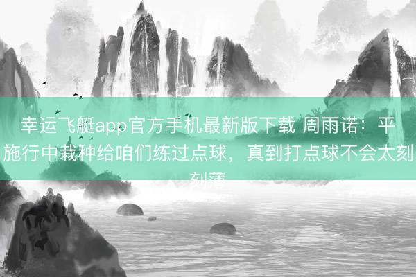 幸运飞艇app官方手机最新版下载 周雨诺:平日施行中栽种给咱们练过点球,真到打点球不会太刻薄