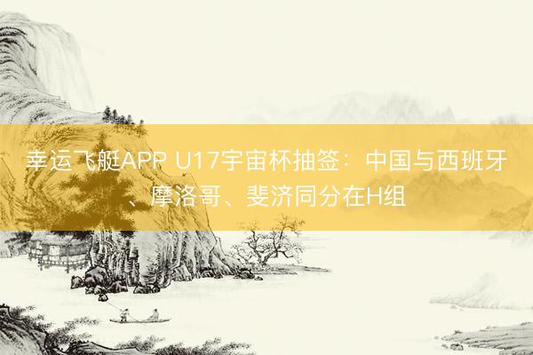 幸运飞艇APP U17宇宙杯抽签：中国与西班牙、摩洛哥、斐济同分在H组