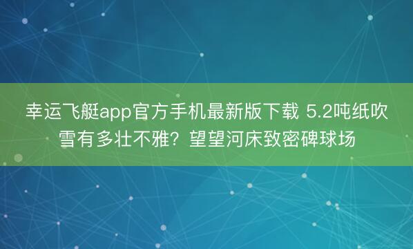 幸运飞艇app官方手机最新版下载 5.2吨纸吹雪有多壮不雅？望望河床致密碑球场