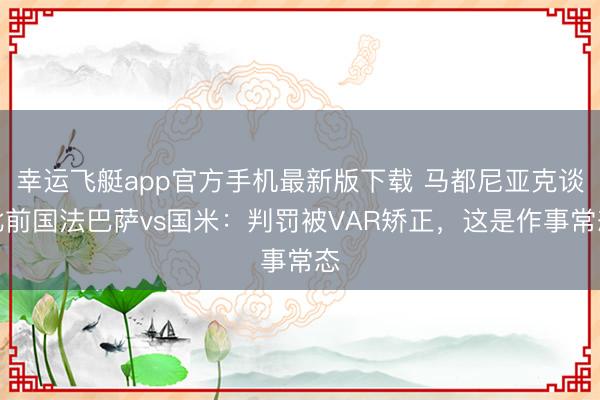 幸运飞艇app官方手机最新版下载 马都尼亚克谈此前国法巴萨vs国米：判罚被VAR矫正，这是作事常态