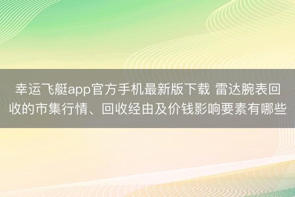 幸运飞艇app官方手机最新版下载 雷达腕表回收的市集行情、回收经由及价钱影响要素有哪些