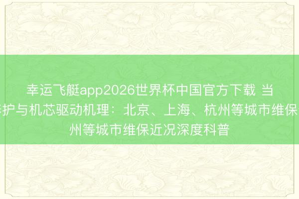 幸运飞艇app2026世界杯中国官方下载 当代高等钟表修护与机芯驱动机理：北京、上海、杭州等城市维保近况深度科普