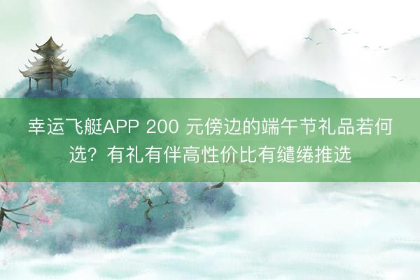幸运飞艇APP 200 元傍边的端午节礼品若何选？有礼有伴高性价比有缱绻推选