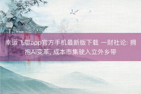 幸运飞艇app官方手机最新版下载 一财社论: 拥抱AI变革， 成本市集驶入立外乡带