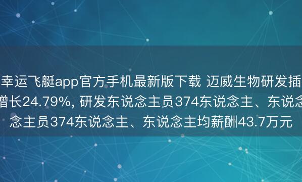 幸运飞艇app官方手机最新版下载 迈威生物研发插足9.77亿元、同比增长24.79%， 研发东说念主员374东说念主、东说念主均薪酬43.7万元