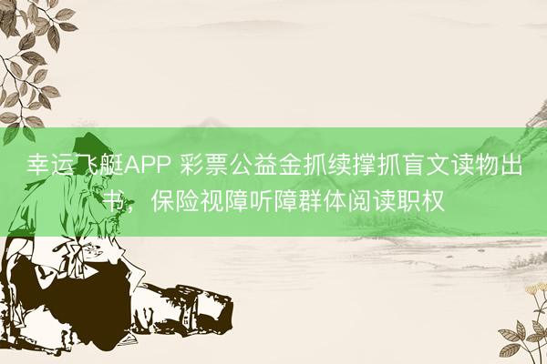 幸运飞艇APP 彩票公益金抓续撑抓盲文读物出书，保险视障听障群体阅读职权