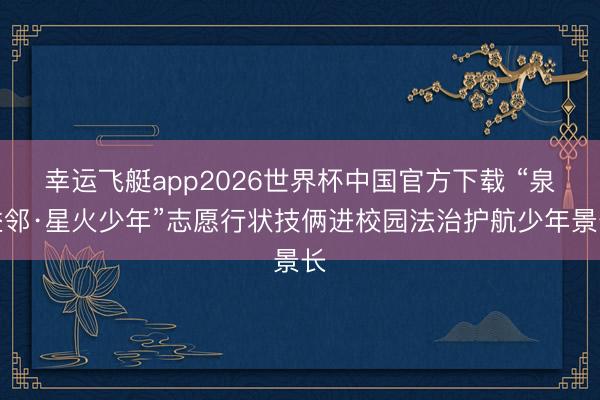 幸运飞艇app2026世界杯中国官方下载 “泉益邻·星火少年”志愿行状技俩进校园法治护航少年景长