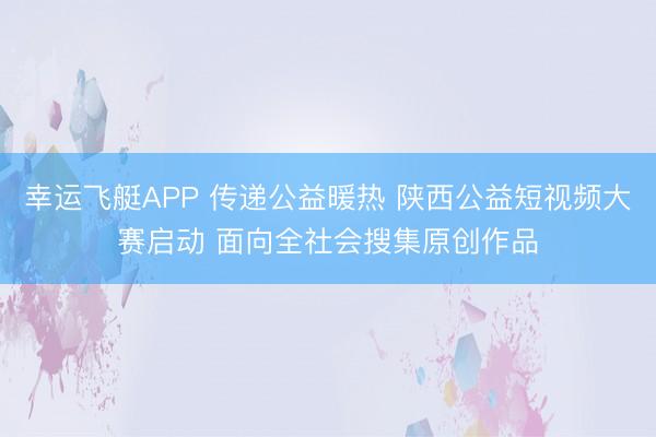 幸运飞艇APP 传递公益暖热 陕西公益短视频大赛启动 面向全社会搜集原创作品