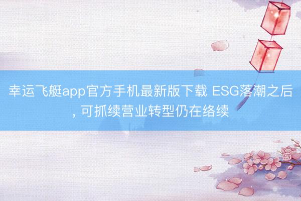 幸运飞艇app官方手机最新版下载 ESG落潮之后， 可抓续营业转型仍在络续