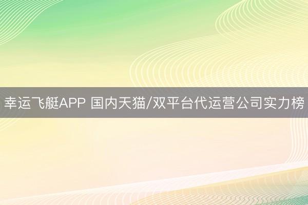 幸运飞艇APP 国内天猫/双平台代运营公司实力榜