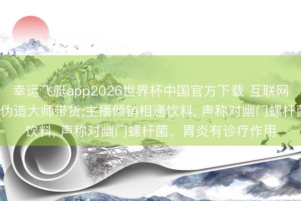 幸运飞艇app2026世界杯中国官方下载 互联网告白乱象再曝光: AI伪造大师带货;主播倾销相通饮料， 声称对幽门螺杆菌、胃炎有诊疗作用