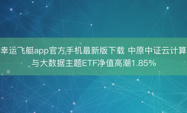 幸运飞艇app官方手机最新版下载 中原中证云计算与大数据主题ETF净值高潮1.85%