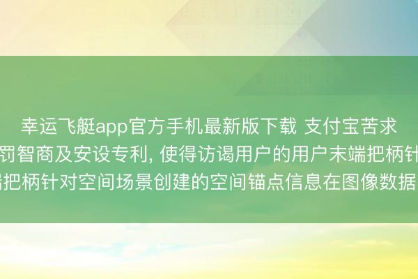 幸运飞艇app官方手机最新版下载 支付宝苦求基于空间场景的数据责罚智商及安设专利， 使得访谒用户的用户末端把柄针对空间场景创建的空间锚点信息在图像数据中进行空间相关瓦解