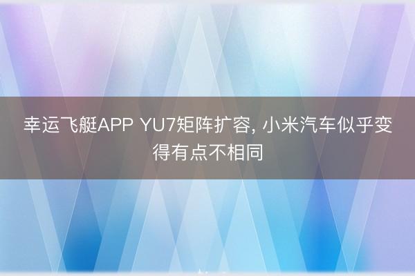 幸运飞艇APP YU7矩阵扩容, 小米汽车似乎变得有点不相同