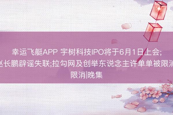 幸运飞艇APP 宇树科技IPO将于6月1日上会;币安赵长鹏辟谣失联;拉勾网及创举东说念主许单单被限消|晚集