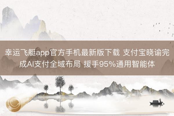幸运飞艇app官方手机最新版下载 支付宝晓谕完成AI支付全域布局 援手95%通用智能体